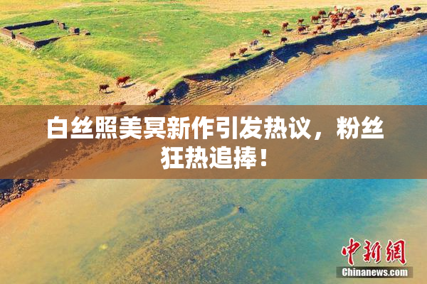 白丝照美冥新作引发热议，粉丝狂热追捧！