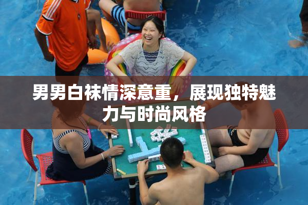 男男白袜情深意重，展现独特魅力与时尚风格