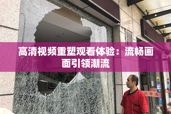 高清视频重塑观看体验：流畅画面引领潮流