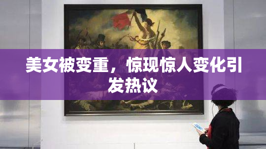 美女被变重，惊现惊人变化引发热议