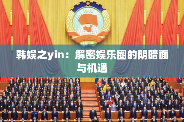韩娱之yin：解密娱乐圈的阴暗面与机遇