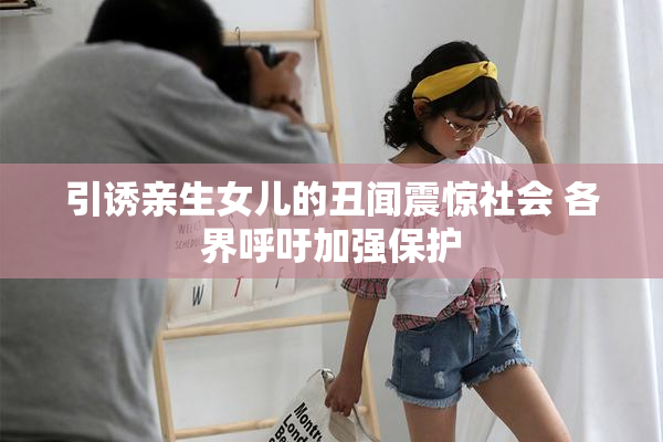 引诱亲生女儿的丑闻震惊社会 各界呼吁加强保护