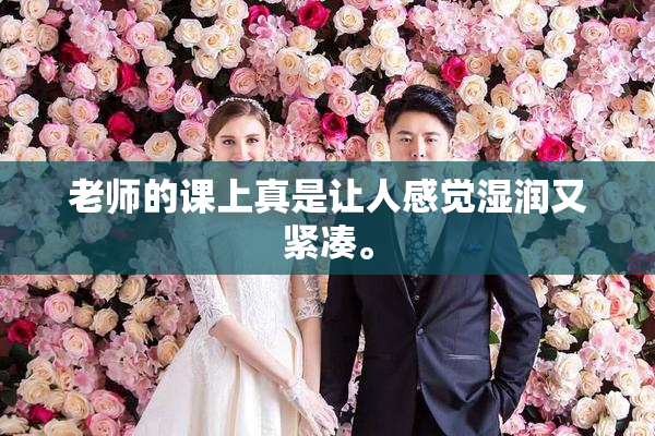 老师的课上真是让人感觉湿润又紧凑。
