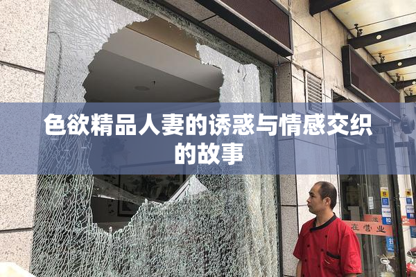 色欲精品人妻的诱惑与情感交织的故事