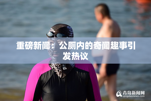 重磅新闻：公厕内的奇闻趣事引发热议