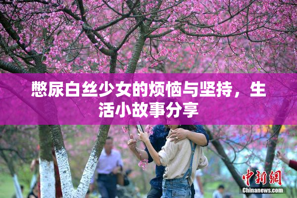 憋尿白丝少女的烦恼与坚持，生活小故事分享