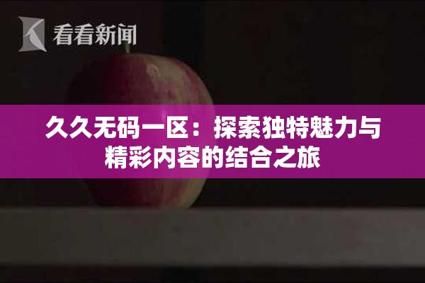 久久无码一区：探索独特魅力与精彩内容的结合之旅