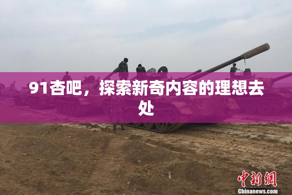 91杏吧，探索新奇内容的理想去处