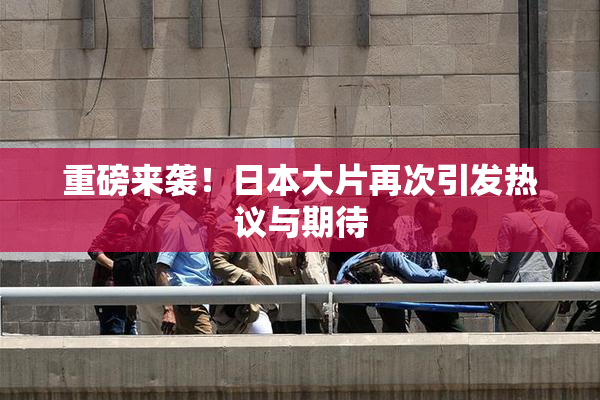 重磅来袭！日本大片再次引发热议与期待