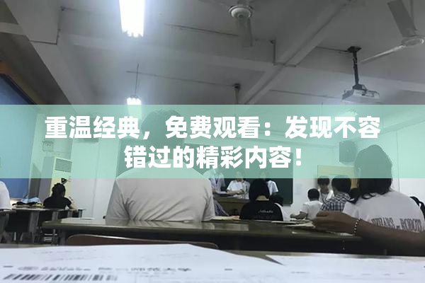 重温经典，免费观看：发现不容错过的精彩内容！