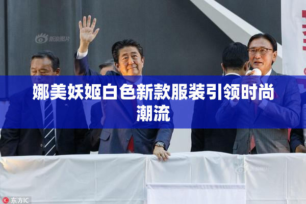 娜美妖姬白色新款服装引领时尚潮流