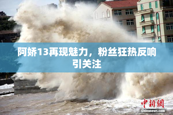 阿娇13再现魅力，粉丝狂热反响引关注
