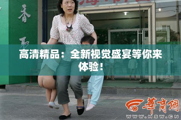 高清精品：全新视觉盛宴等你来体验！