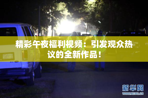 精彩午夜福利视频：引发观众热议的全新作品！