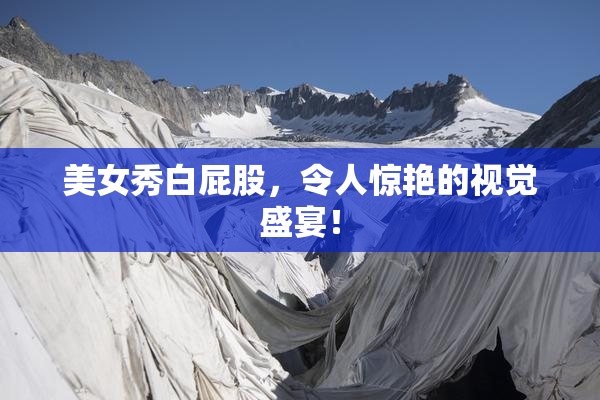 美女秀白屁股，令人惊艳的视觉盛宴！