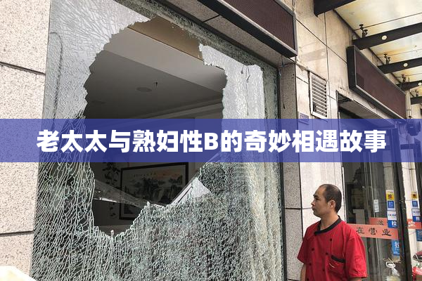 老太太与熟妇性B的奇妙相遇故事