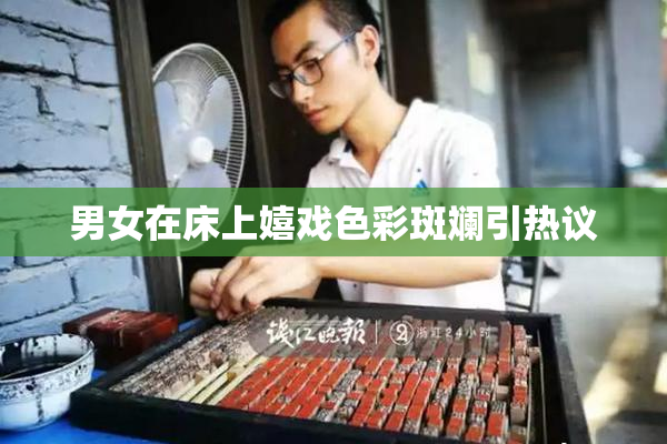 男女在床上嬉戏色彩斑斓引热议