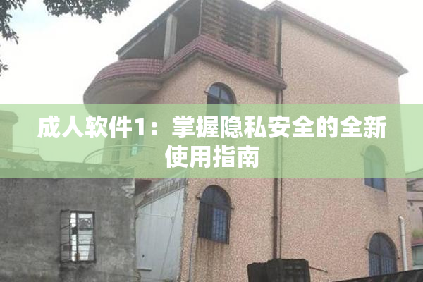 成人软件1：掌握隐私安全的全新使用指南