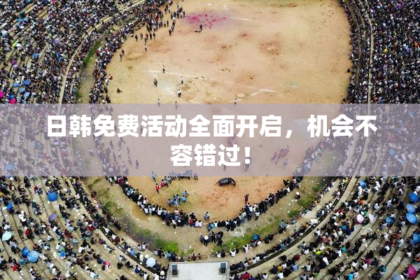 日韩免费活动全面开启，机会不容错过！