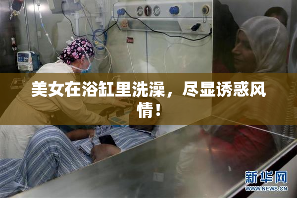 美女在浴缸里洗澡，尽显诱惑风情！