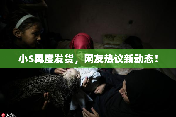 小S再度发货，网友热议新动态！