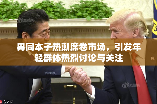男同本子热潮席卷市场，引发年轻群体热烈讨论与关注