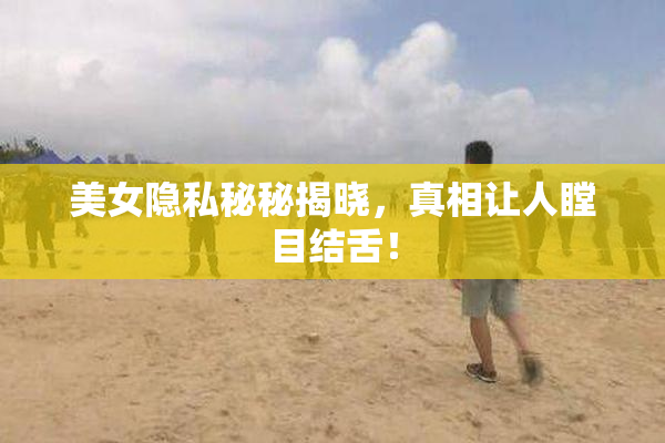 美女隐私秘秘揭晓，真相让人瞠目结舌！