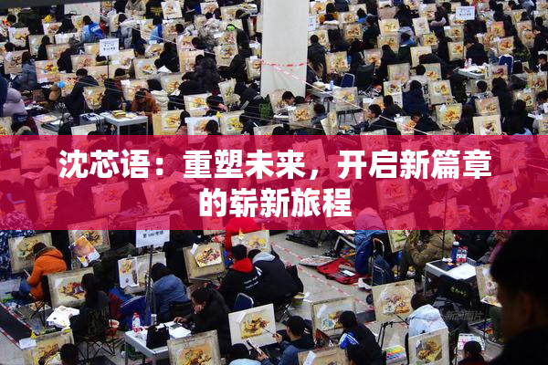 沈芯语：重塑未来，开启新篇章的崭新旅程