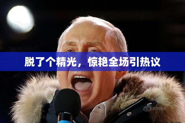 脱了个精光，惊艳全场引热议