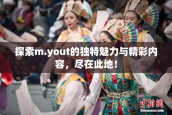 探索m.yout的独特魅力与精彩内容，尽在此地！