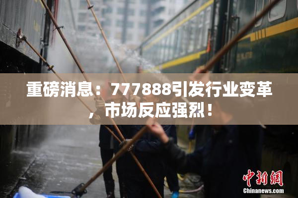 重磅消息：777888引发行业变革，市场反应强烈！