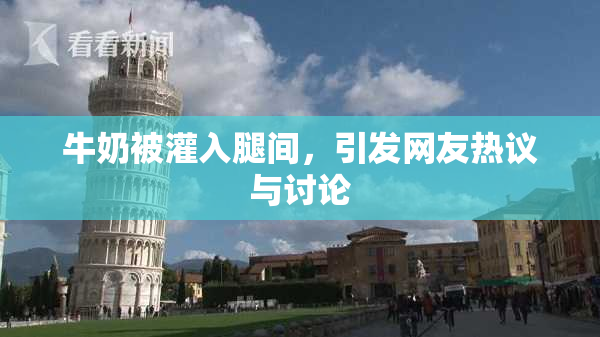 牛奶被灌入腿间，引发网友热议与讨论