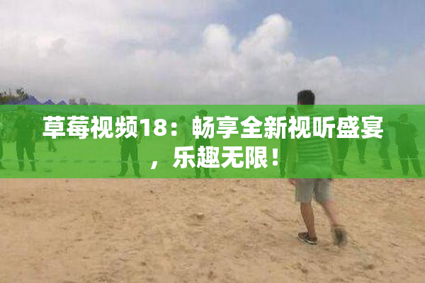 草莓视频18：畅享全新视听盛宴，乐趣无限！