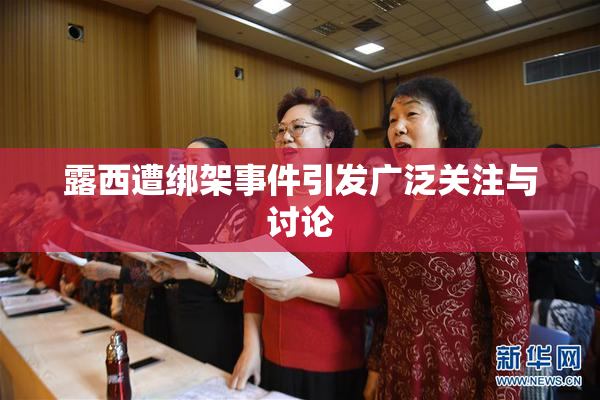 露西遭绑架事件引发广泛关注与讨论