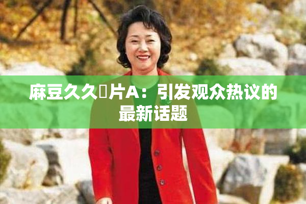 麻豆久久婬片A：引发观众热议的最新话题