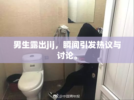 男生露出jij，瞬间引发热议与讨论。