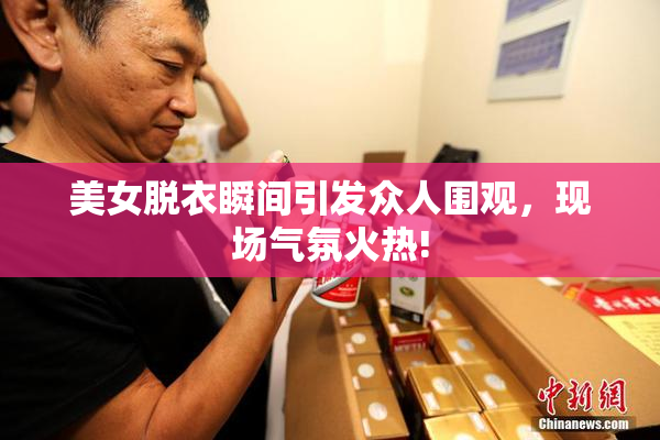 美女脱衣瞬间引发众人围观，现场气氛火热!