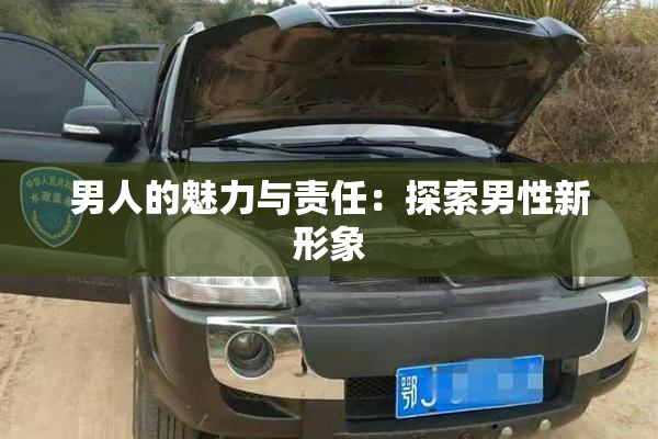 男人的魅力与责任：探索男性新形象