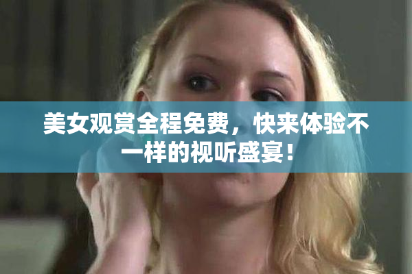 美女观赏全程免费，快来体验不一样的视听盛宴！