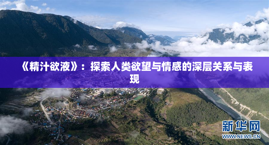 《精汁欲液》：探索人类欲望与情感的深层关系与表现
