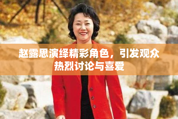 赵露思演绎精彩角色，引发观众热烈讨论与喜爱