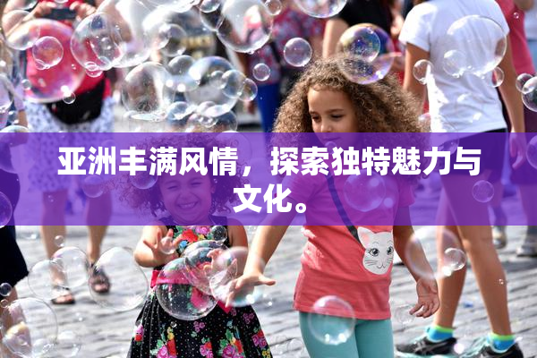 亚洲丰满风情，探索独特魅力与文化。