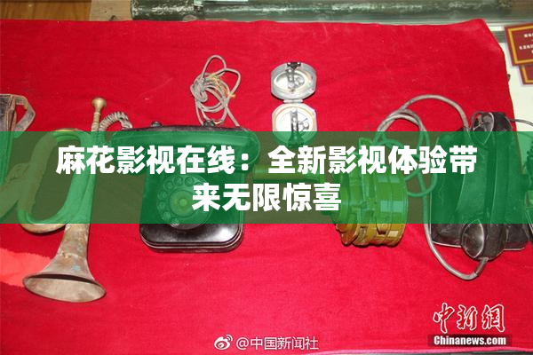 麻花影视在线：全新影视体验带来无限惊喜