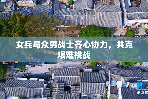女兵与众男战士齐心协力，共克艰难挑战