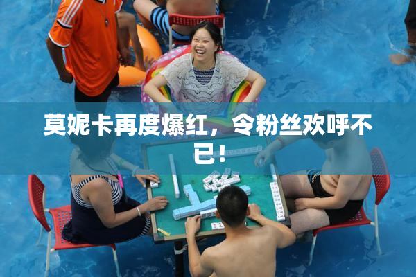 莫妮卡再度爆红，令粉丝欢呼不已！
