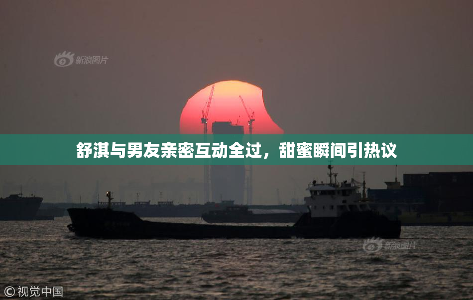 舒淇与男友亲密互动全过，甜蜜瞬间引热议