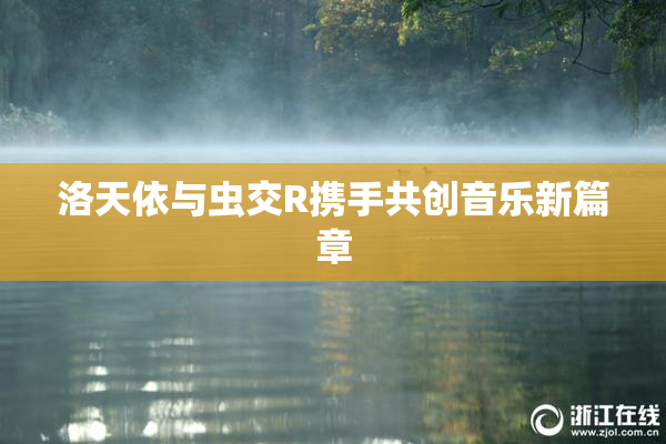 洛天依与虫交R携手共创音乐新篇章