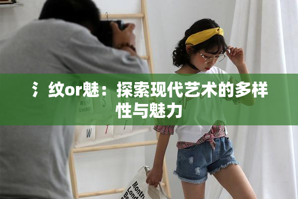 氵纹or魅：探索现代艺术的多样性与魅力