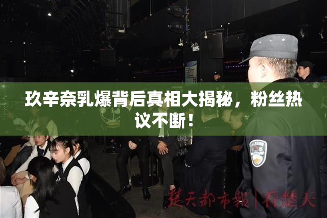 玖辛奈乳爆背后真相大揭秘，粉丝热议不断！
