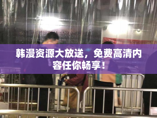 韩漫资源大放送，免费高清内容任你畅享！